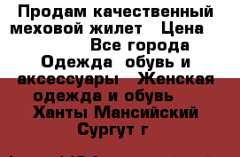 Продам качественный меховой жилет › Цена ­ 13 500 - Все города Одежда, обувь и аксессуары » Женская одежда и обувь   . Ханты-Мансийский,Сургут г.